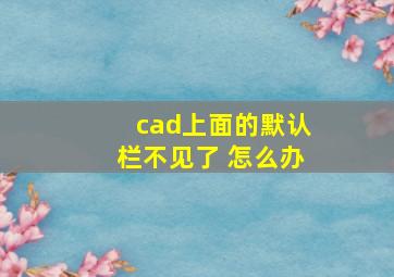 cad上面的默认栏不见了 怎么办